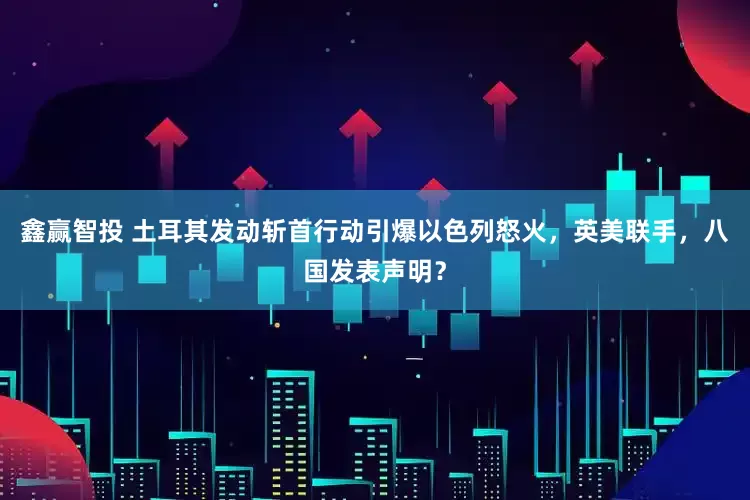 鑫赢智投 土耳其发动斩首行动引爆以色列怒火，英美联手，八国发表声明？