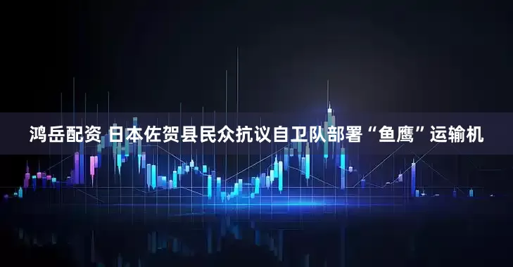 鸿岳配资 日本佐贺县民众抗议自卫队部署“鱼鹰”运输机