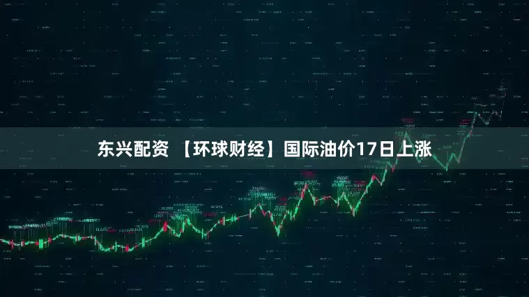 东兴配资 【环球财经】国际油价17日上涨