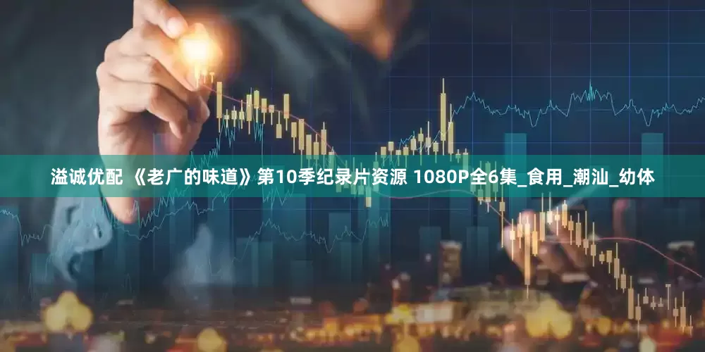 溢诚优配 《老广的味道》第10季纪录片资源 1080P全6集_食用_潮汕_幼体