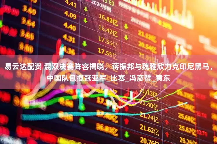 易云达配资 混双决赛阵容揭晓，蒋振邦与魏雅欣力克印尼黑马，中国队包揽冠亚军_比赛_冯彦哲_黄东