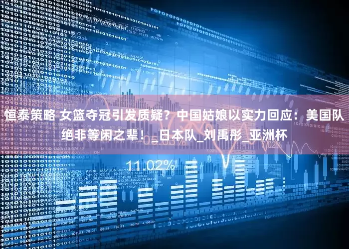 恒泰策略 女篮夺冠引发质疑？中国姑娘以实力回应：美国队绝非等闲之辈！_日本队_刘禹彤_亚洲杯
