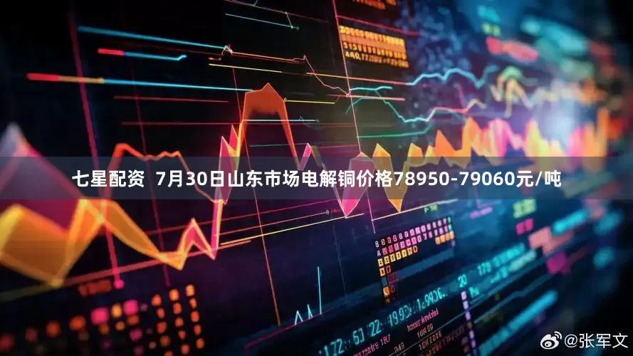 七星配资  7月30日山东市场电解铜价格78950-79060元/吨