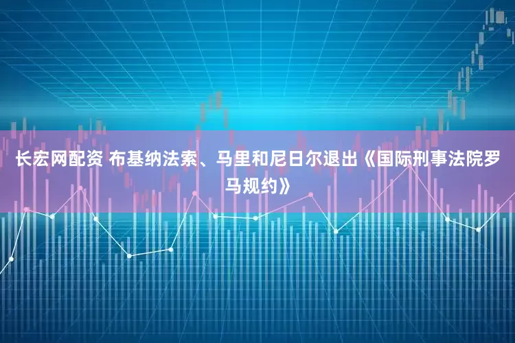 长宏网配资 布基纳法索、马里和尼日尔退出《国际刑事法院罗马规约》