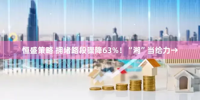 恒盛策略 拥堵路段骤降63%！“湘”当给力→