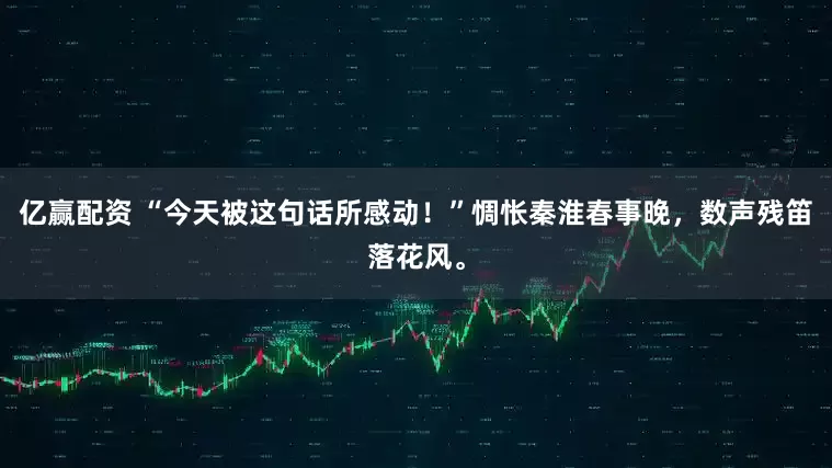 亿赢配资 “今天被这句话所感动！”惆怅秦淮春事晚，数声残笛落花风。