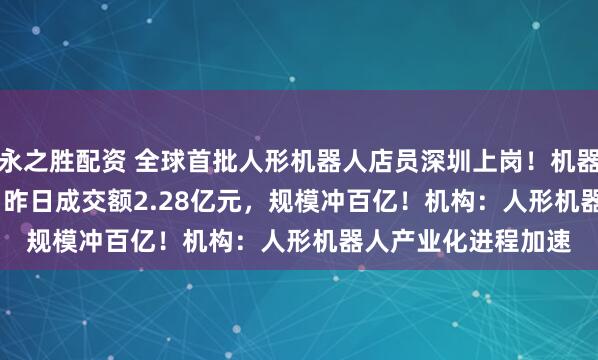 永之胜配资 全球首批人形机器人店员深圳上岗！机器人ETF（159770）昨日成交额2.28亿元，规模冲百亿！机构：人形机器人产业化进程加速