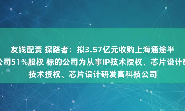 友钱配资 探路者：拟3.57亿元收购上海通途半导体科技有限公司51%股权 标的公司为从事IP技术授权、芯片设计研发高科技公司
