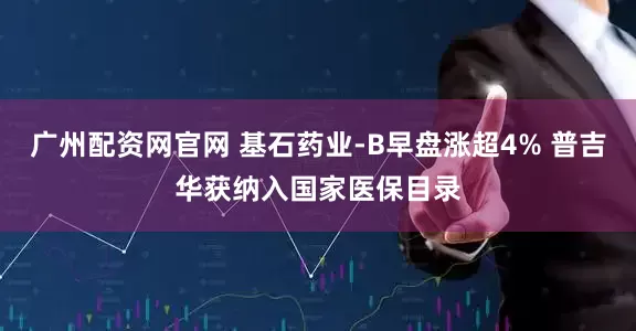 广州配资网官网 基石药业-B早盘涨超4% 普吉华获纳入国家医保目录