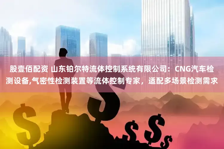 股壹佰配资 山东铂尔特流体控制系统有限公司：CNG汽车检测设备,气密性检测装置等流体控制专家，适配多场景检测需求