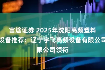 富途证券 2025年沈阳高频塑料熔接设备推荐：辽宁宇飞高频设备有限公司领衔