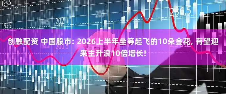 创融配资 中国股市: 2026上半年坐等起飞的10朵金花, 有望迎来主升浪10倍增长!