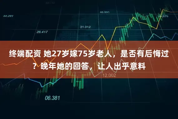 终端配资 她27岁嫁75岁老人，是否有后悔过？晚年她的回答，让人出乎意料