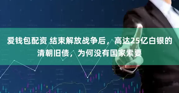 爱钱包配资 结束解放战争后，高达25亿白银的清朝旧债，为何没有国家索要