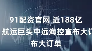 91配资官网 近188亿元! 航运巨头中远海控宣布大订单