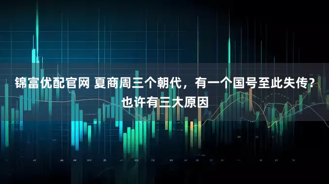 锦富优配官网 夏商周三个朝代，有一个国号至此失传？也许有三大原因