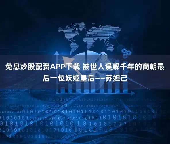 免息炒股配资APP下载 被世人误解千年的商朝最后一位妖姬皇后——苏妲己