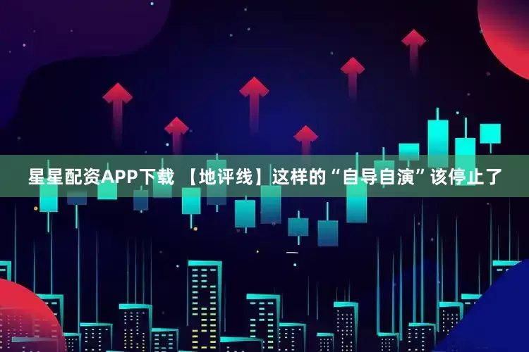 星星配资APP下载 【地评线】这样的“自导自演”该停止了