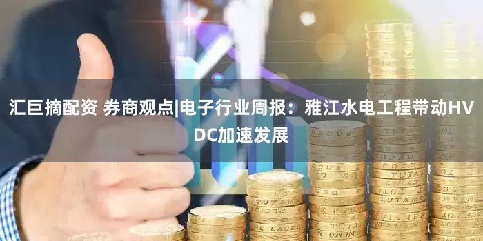 汇巨摘配资 券商观点|电子行业周报：雅江水电工程带动HVDC加速发展