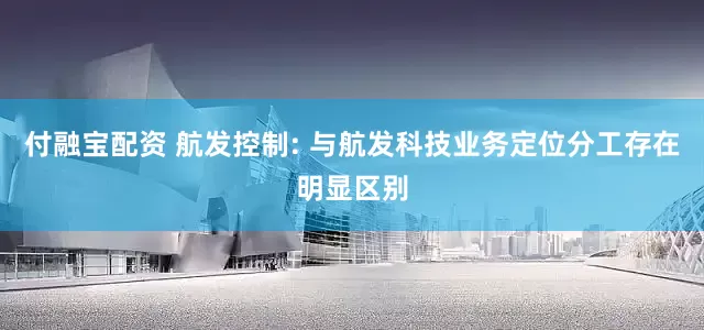付融宝配资 航发控制: 与航发科技业务定位分工存在明显区别
